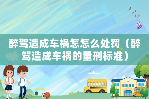 醉駕造成車禍怎怎么處罰（醉駕造成車禍的量刑標(biāo)準(zhǔn)）