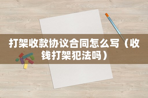 打架收款協(xié)議合同怎么寫(xiě)（收錢(qián)打架犯法嗎）