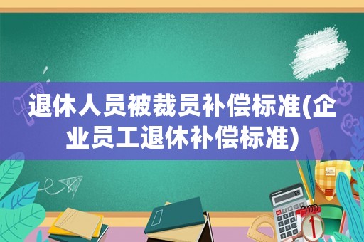 退休人員被裁員補償標(biāo)準(zhǔn)(企業(yè)員工退休補償標(biāo)準(zhǔn))