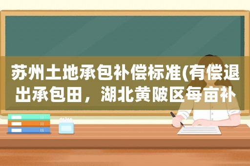 蘇州土地承包補(bǔ)償標(biāo)準(zhǔn)(有償退出承包田，湖北黃陂區(qū)每畝補(bǔ)43050，有償退地，你愿意嗎)