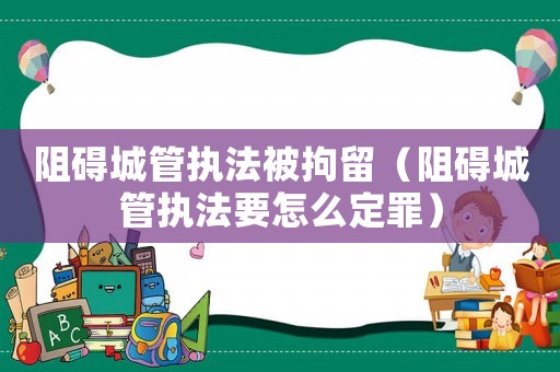 阻礙城管執(zhí)法被拘留（阻礙城管執(zhí)法要怎么定罪）