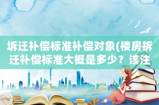 坼遷補(bǔ)償標(biāo)準(zhǔn)補(bǔ)償對象(樓房拆遷補(bǔ)償標(biāo)準(zhǔn)大概是多少？該注意些什么？)