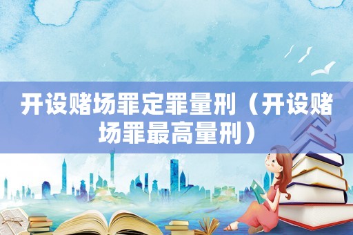 開設(shè)賭場罪定罪量刑（開設(shè)賭場罪最高量刑）