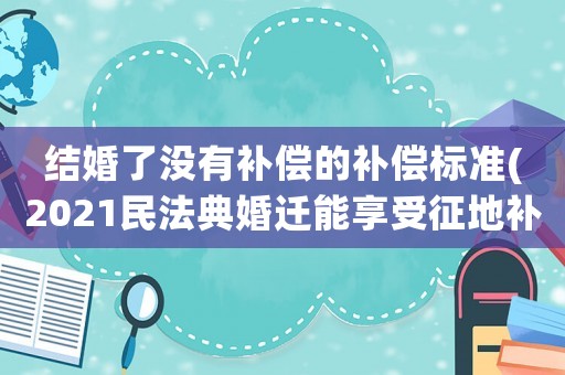 結婚了沒有補償?shù)难a償標準(2021民法典婚遷能享受征地補償嗎？)