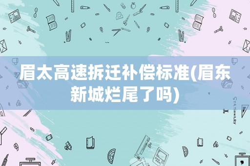 眉太高速拆遷補(bǔ)償標(biāo)準(zhǔn)(眉東新城爛尾了嗎)