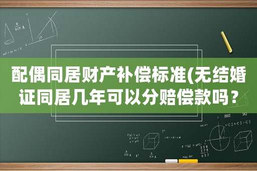 配偶同居財產(chǎn)補償標(biāo)準(zhǔn)(無結(jié)婚證同居幾年可以分賠償款嗎？)