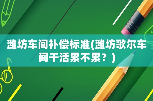 濰坊車間補償標準(濰坊歌爾車間干活累不累？)