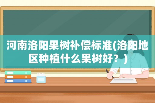 河南洛陽果樹補(bǔ)償標(biāo)準(zhǔn)(洛陽地區(qū)種植什么果樹好？)