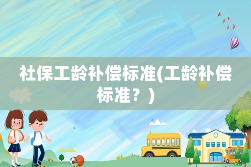 社保工齡補(bǔ)償標(biāo)準(zhǔn)(工齡補(bǔ)償標(biāo)準(zhǔn)？)