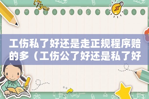 工傷私了好還是走正規(guī)程序賠的多（工傷公了好還是私了好）