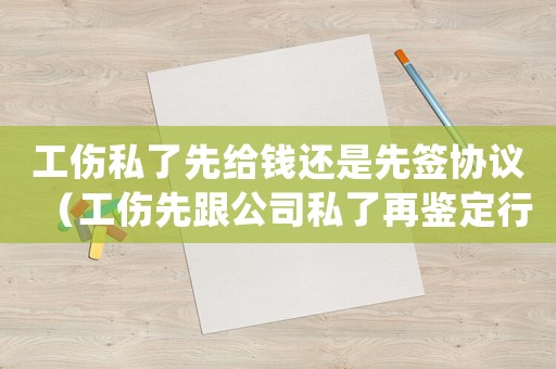 工傷私了先給錢還是先簽協(xié)議（工傷先跟公司私了再鑒定行嗎）