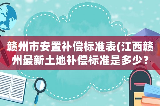 贛州市安置補(bǔ)償標(biāo)準(zhǔn)表(江西贛州最新土地補(bǔ)償標(biāo)準(zhǔn)是多少？)