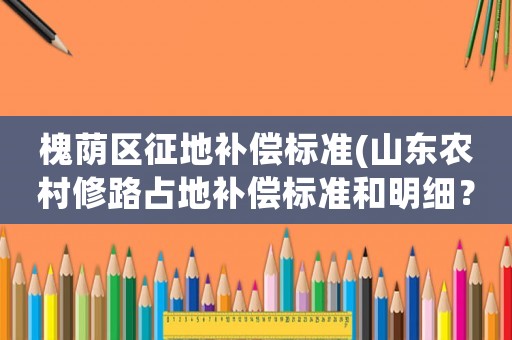 槐蔭區(qū)征地補(bǔ)償標(biāo)準(zhǔn)(山東農(nóng)村修路占地補(bǔ)償標(biāo)準(zhǔn)和明細(xì)？)