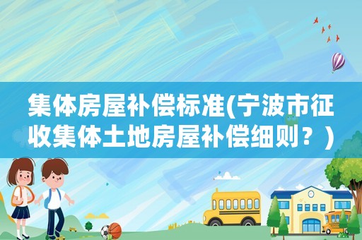 集體房屋補(bǔ)償標(biāo)準(zhǔn)(寧波市征收集體土地房屋補(bǔ)償細(xì)則？)