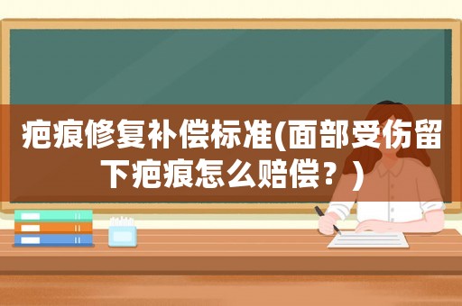 疤痕修復(fù)補(bǔ)償標(biāo)準(zhǔn)(面部受傷留下疤痕怎么賠償？)
