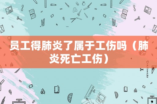 員工得肺炎了屬于工傷嗎（肺炎死亡工傷）
