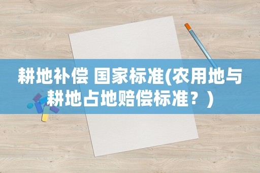 耕地補償 國家標(biāo)準(zhǔn)(農(nóng)用地與耕地占地賠償標(biāo)準(zhǔn)？)
