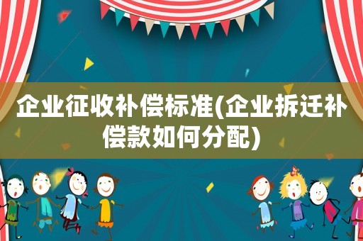 企業(yè)征收補(bǔ)償標(biāo)準(zhǔn)(企業(yè)拆遷補(bǔ)償款如何分配)