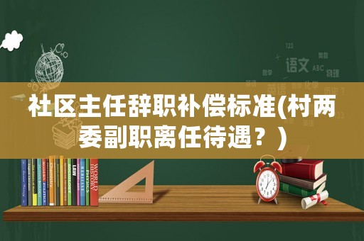 社區(qū)主任辭職補償標準(村兩委副職離任待遇？)