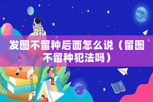 發(fā)圖不留種后面怎么說(shuō)（留圖不留種犯法嗎）