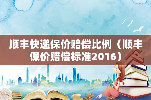 順豐快遞保價賠償比例（順豐保價賠償標(biāo)準(zhǔn)2016）