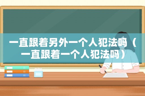 一直跟著另外一個(gè)人犯法嗎（一直跟著一個(gè)人犯法嗎）