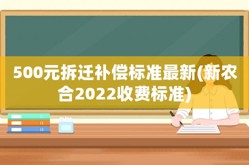500元拆遷補償標(biāo)準(zhǔn)最新(新農(nóng)合2022收費標(biāo)準(zhǔn))