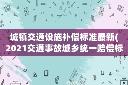 城鎮(zhèn)交通設(shè)施補(bǔ)償標(biāo)準(zhǔn)最新(2021交通事故城鄉(xiāng)統(tǒng)一賠償標(biāo)準(zhǔn))