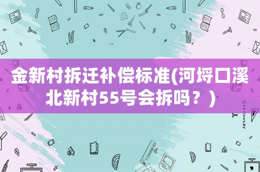 金新村拆遷補(bǔ)償標(biāo)準(zhǔn)(河埒口溪北新村55號會拆嗎？)
