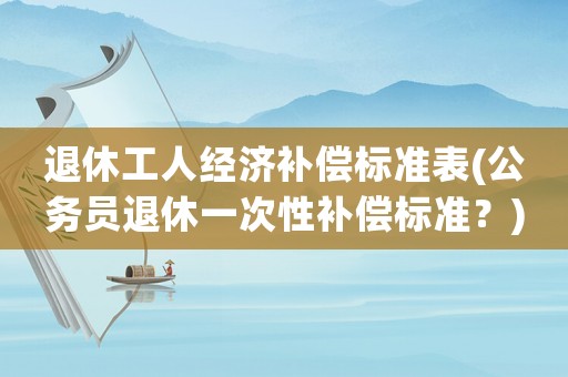 退休工人經(jīng)濟補償標準表(公務(wù)員退休一次性補償標準？)