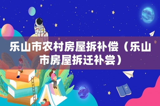 樂山市農(nóng)村房屋拆補(bǔ)償（樂山市房屋拆遷補(bǔ)嘗）