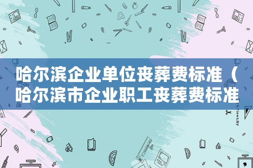 哈爾濱企業(yè)單位喪葬費標準（哈爾濱市企業(yè)職工喪葬費標準）
