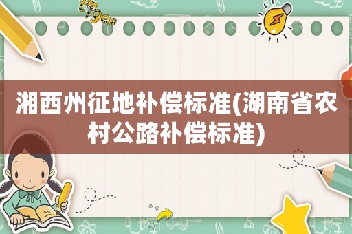 湘西州征地補(bǔ)償標(biāo)準(zhǔn)(湖南省農(nóng)村公路補(bǔ)償標(biāo)準(zhǔn))