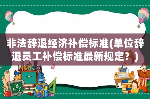非法辭退經(jīng)濟(jì)補(bǔ)償標(biāo)準(zhǔn)(單位辭退員工補(bǔ)償標(biāo)準(zhǔn)最新規(guī)定？)