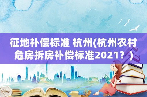 征地補(bǔ)償標(biāo)準(zhǔn) 杭州(杭州農(nóng)村危房拆房補(bǔ)償標(biāo)準(zhǔn)2021？)