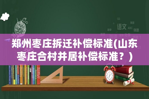 鄭州棗莊拆遷補償標(biāo)準(zhǔn)(山東棗莊合村并居補償標(biāo)準(zhǔn)？)