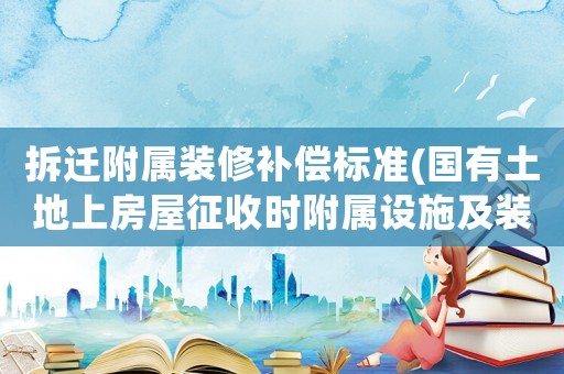 拆遷附屬裝修補(bǔ)償標(biāo)準(zhǔn)(國(guó)有土地上房屋征收時(shí)附屬設(shè)施及裝飾裝修包括哪些)