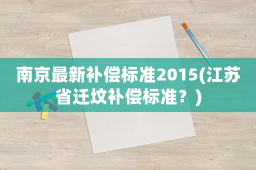 南京最新補(bǔ)償標(biāo)準(zhǔn)2015(江蘇省遷墳補(bǔ)償標(biāo)準(zhǔn)？)