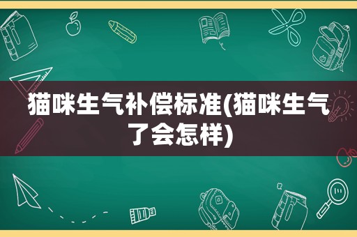 貓咪生氣補(bǔ)償標(biāo)準(zhǔn)(貓咪生氣了會(huì)怎樣)