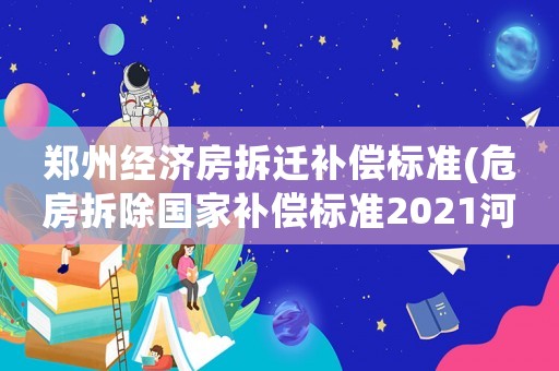 鄭州經(jīng)濟(jì)房拆遷補(bǔ)償標(biāo)準(zhǔn)(危房拆除國(guó)家補(bǔ)償標(biāo)準(zhǔn)2021河南)