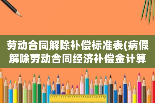 勞動(dòng)合同解除補(bǔ)償標(biāo)準(zhǔn)表(病假解除勞動(dòng)合同經(jīng)濟(jì)補(bǔ)償金計(jì)算？)