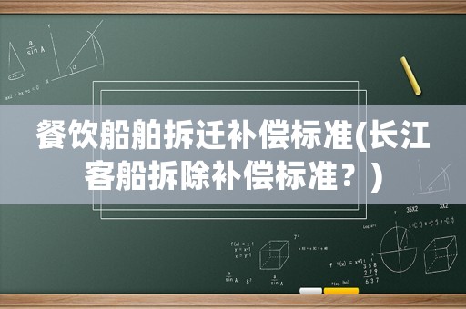 餐飲船舶拆遷補(bǔ)償標(biāo)準(zhǔn)(長江客船拆除補(bǔ)償標(biāo)準(zhǔn)？)