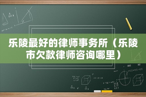 樂(lè)陵最好的律師事務(wù)所（樂(lè)陵市欠款律師咨詢(xún)哪里）
