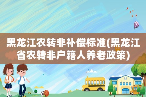 黑龍江農(nóng)轉(zhuǎn)非補(bǔ)償標(biāo)準(zhǔn)(黑龍江省農(nóng)轉(zhuǎn)非戶籍人養(yǎng)老政策)