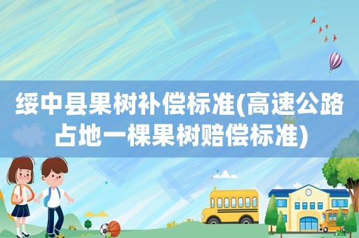 綏中縣果樹(shù)補(bǔ)償標(biāo)準(zhǔn)(高速公路占地一棵果樹(shù)賠償標(biāo)準(zhǔn))