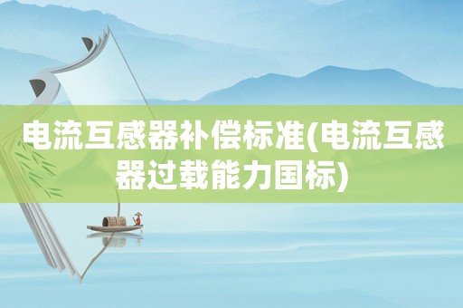 電流互感器補(bǔ)償標(biāo)準(zhǔn)(電流互感器過載能力國(guó)標(biāo))