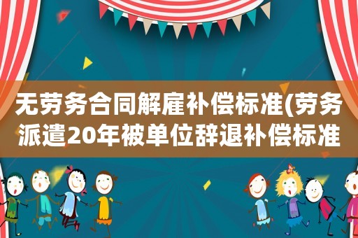 無勞務(wù)合同解雇補(bǔ)償標(biāo)準(zhǔn)(勞務(wù)派遣20年被單位辭退補(bǔ)償標(biāo)準(zhǔn))