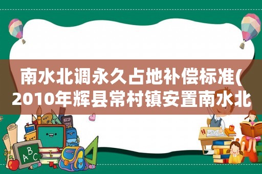 南水北調(diào)永久占地補(bǔ)償標(biāo)準(zhǔn)(2010年輝縣常村鎮(zhèn)安置南水北調(diào)移民征收的土地每畝多少錢)