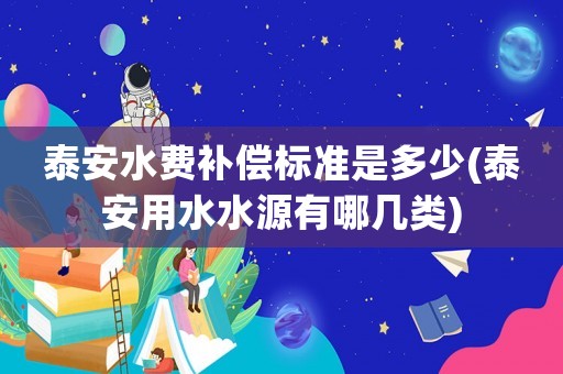 泰安水費(fèi)補(bǔ)償標(biāo)準(zhǔn)是多少(泰安用水水源有哪幾類)
