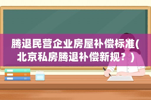 騰退民營(yíng)企業(yè)房屋補(bǔ)償標(biāo)準(zhǔn)(北京私房騰退補(bǔ)償新規(guī)？)